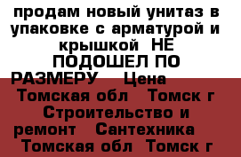 продам новый унитаз в упаковке с арматурой и крышкой (НЕ ПОДОШЕЛ ПО РАЗМЕРУ) › Цена ­ 1 000 - Томская обл., Томск г. Строительство и ремонт » Сантехника   . Томская обл.,Томск г.